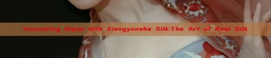Innovating Qipao with Xiangyunsha Silk:The Art of Real Silk