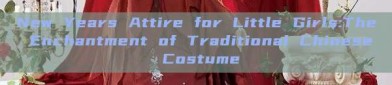 New Years Attire for Little Girls:The Enchantment of Traditional Chinese Costume