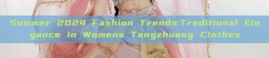 Summer 2024 Fashion Trends:Traditional Elegance in Womens Tangzhuang Clothes