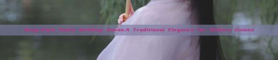 Ming-Style Hanfu Wedding Gowns:A Traditional Elegance for Modern Unions