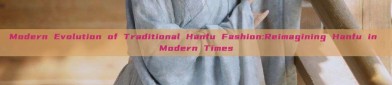 Modern Evolution of Traditional Hanfu Fashion:Reimagining Hanfu in Modern Times