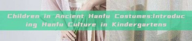 Children in Ancient Hanfu Costumes:Introducing Hanfu Culture in Kindergartens