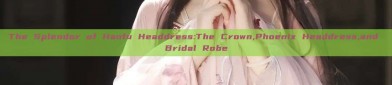 The Splendor of Hanfu Headdress:The Crown,Phoenix Headdress,and Bridal Robe