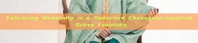 Embracing Modernity in a Seductive Cheongsam-Inspired Dress Evolution