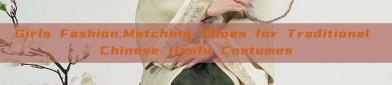 Girls Fashion:Matching Shoes for Traditional Chinese Hanfu Costumes