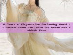 A Dance of Elegance:The Enchanting World of Ancient Hanfu Fan Dance for Women with Foldable Fans