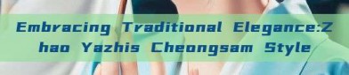 Embracing Traditional Elegance:Zhao Yazhis Cheongsam Style