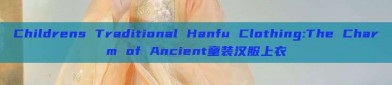 Childrens Traditional Hanfu Clothing:The Charm of Ancient童装汉服上衣