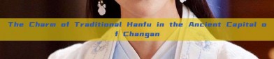 The Charm of Traditional Hanfu in the Ancient Capital of Changan