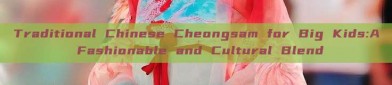 Traditional Chinese Cheongsam for Big Kids:A Fashionable and Cultural Blend