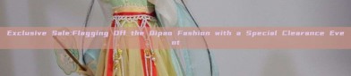 Exclusive Sale:Flagging Off the Qipao Fashion with a Special Clearance Event