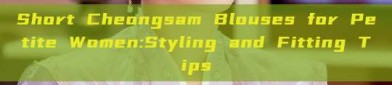 Short Cheongsam Blouses for Petite Women:Styling and Fitting Tips