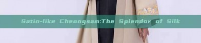 Satin-like Cheongsam:The Splendor of Silk
