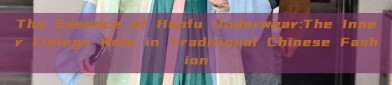 The Essence of Hanfu Underwear:The Inner Linings Role in Traditional Chinese Fashion