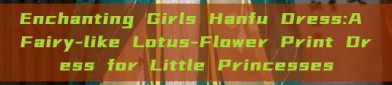 Enchanting Girls Hanfu Dress:A Fairy-like Lotus-Flower Print Dress for Little Princesses