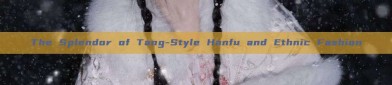The Splendor of Tang-Style Hanfu and Ethnic Fashion