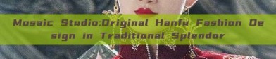 Mosaic Studio:Original Hanfu Fashion Design in Traditional Splendor