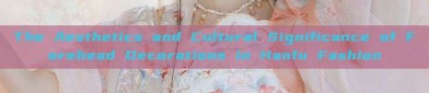 The Aesthetics and Cultural Significance of Forehead Decorations in Hanfu Fashion