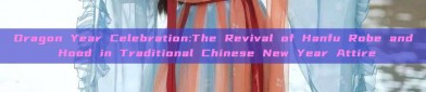 Dragon Year Celebration:The Revival of Hanfu Robe and Hood in Traditional Chinese New Year Attire