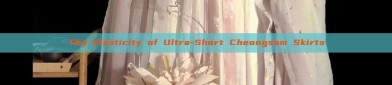The Elasticity of Ultra-Short Cheongsam Skirts