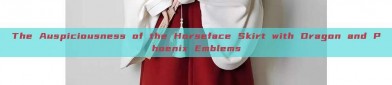 The Auspiciousness of the Horseface Skirt with Dragon and Phoenix Emblems