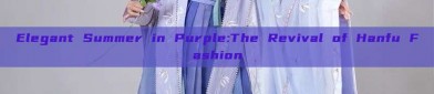 Elegant Summer in Purple:The Revival of Hanfu Fashion