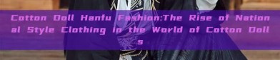Cotton Doll Hanfu Fashion:The Rise of National Style Clothing in the World of Cotton Dolls