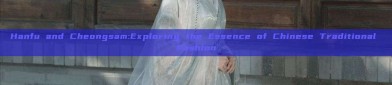 Hanfu and Cheongsam:Exploring the Essence of Chinese Traditional Fashion