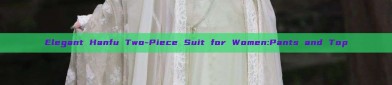 Elegant Hanfu Two-Piece Suit for Women:Pants and Top