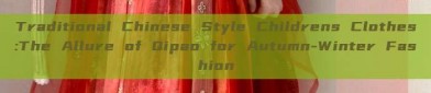 Traditional Chinese Style Childrens Clothes:The Allure of Qipao for Autumn-Winter Fashion