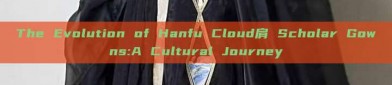 The Evolution of Hanfu Cloud肩 Scholar Gowns:A Cultural Journey