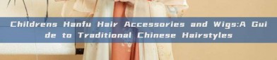 Childrens Hanfu Hair Accessories and Wigs:A Guide to Traditional Chinese Hairstyles