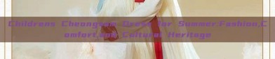 Childrens Cheongsam Dress for Summer:Fashion,Comfort,and Cultural Heritage