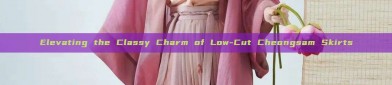 Elevating the Classy Charm of Low-Cut Cheongsam Skirts