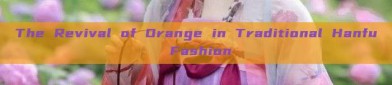 The Revival of Orange in Traditional Hanfu Fashion