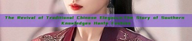 The Revival of Traditional Chinese Elegance:The Story of Southern Knowledges Hanfu Fashion