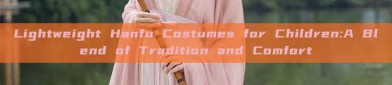 Lightweight Hanfu Costumes for Children:A Blend of Tradition and Comfort