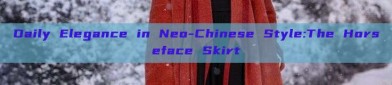 Daily Elegance in Neo-Chinese Style:The Horseface Skirt