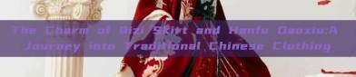 The Charm of Qizi Skirt and Hanfu Daoxiu:A Journey into Traditional Chinese Clothing