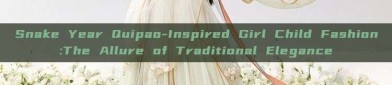 Snake Year Quipao-Inspired Girl Child Fashion:The Allure of Traditional Elegance