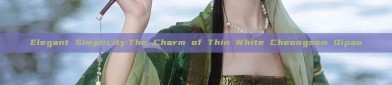 Elegant Simplicity:The Charm of Thin White Cheongsam Qipao