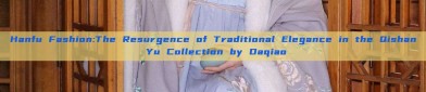 Hanfu Fashion:The Resurgence of Traditional Elegance in the Qishan Yu Collection by Daqiao