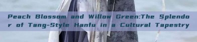 Peach Blossom and Willow Green:The Splendor of Tang-Style Hanfu in a Cultural Tapestry
