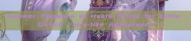 Summer Elegance of Hanfu Skirts for Little Girls:A Fairy-like Appearance