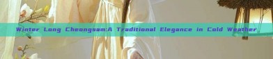 Winter Long Cheongsam:A Traditional Elegance in Cold Weather