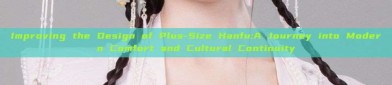 Improving the Design of Plus-Size Hanfu:A Journey into Modern Comfort and Cultural Continuity
