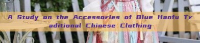 A Study on the Accessories of Blue Hanfu Traditional Chinese Clothing