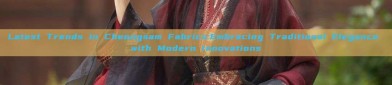 Latest Trends in Cheongsam Fabrics:Embracing Traditional Elegance with Modern Innovations