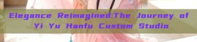 Elegance Reimagined:The Journey of Yi Yu Hanfu Custom Studio