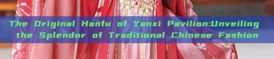 The Original Hanfu of Yanxi Pavilion:Unveiling the Splendor of Traditional Chinese Fashion